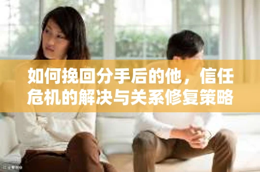 如何挽回分手后的他，信任危机的解决与关系修复策略