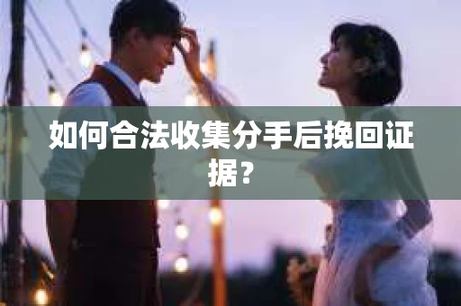 如何合法收集分手后挽回证据？