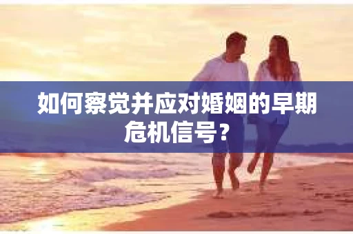 如何察觉并应对婚姻的早期危机信号？