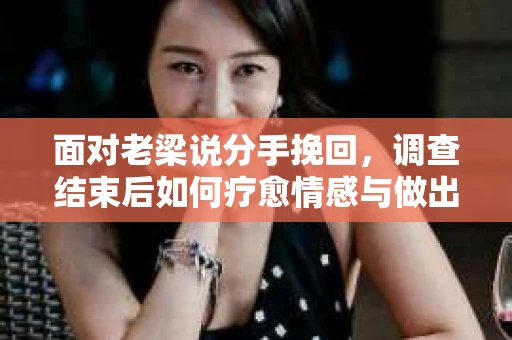 面对老梁说分手挽回，调查结束后如何疗愈情感与做出人生决策？