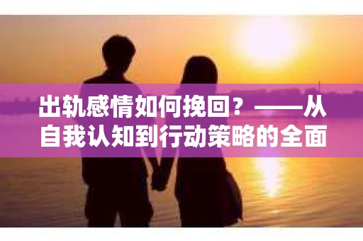 出轨感情如何挽回？——从自我认知到行动策略的全面解析