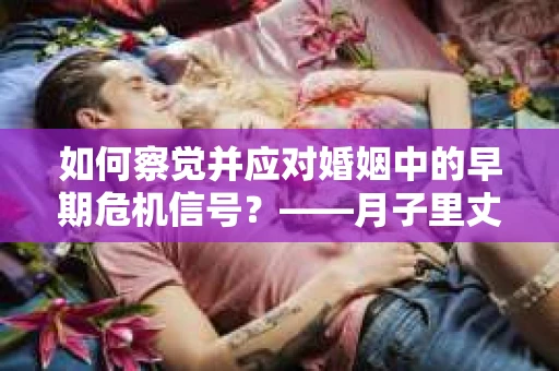 如何察觉并应对婚姻中的早期危机信号？——月子里丈夫出轨后的挽回策略
