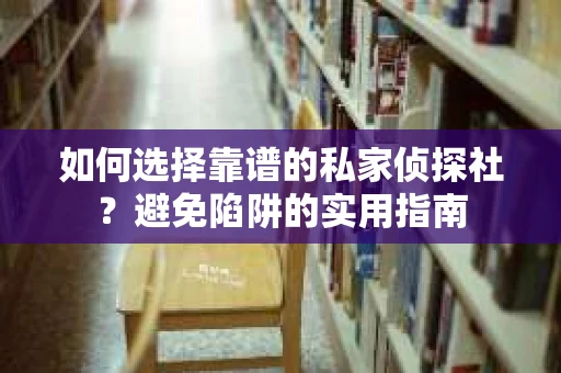 如何选择靠谱的私家侦探社？避免陷阱的实用指南