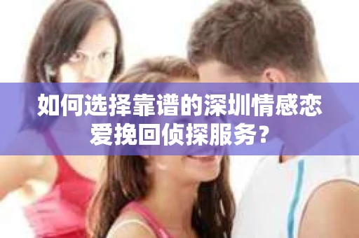 如何选择靠谱的深圳情感恋爱挽回侦探服务？