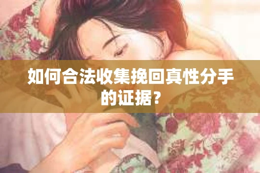 如何合法收集挽回真性分手的证据？