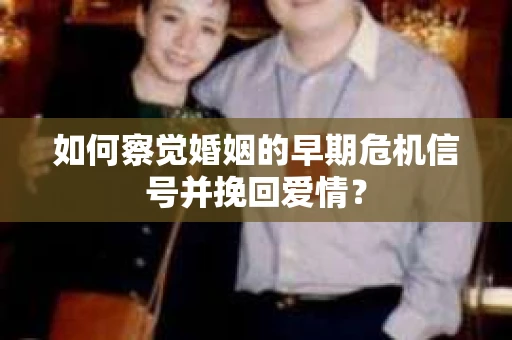 如何察觉婚姻的早期危机信号并挽回爱情？