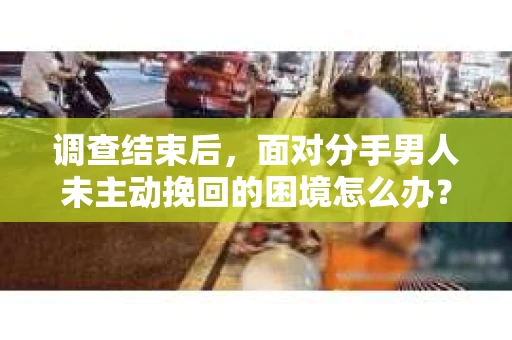 调查结束后，面对分手男人未主动挽回的困境怎么办？