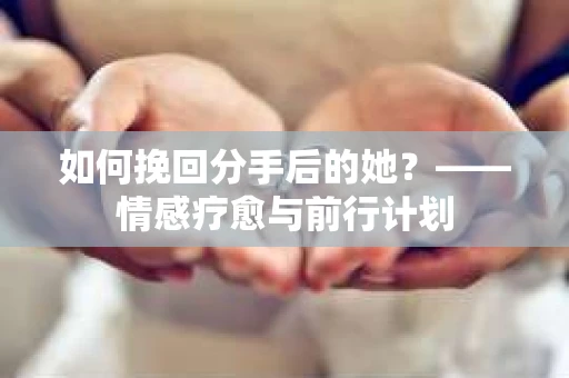 如何挽回分手后的她？——情感疗愈与前行计划