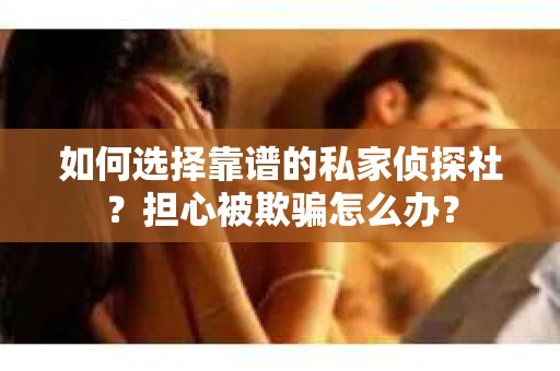 如何选择靠谱的私家侦探社？担心被欺骗怎么办？