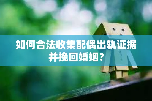 如何合法收集配偶出轨证据并挽回婚姻？