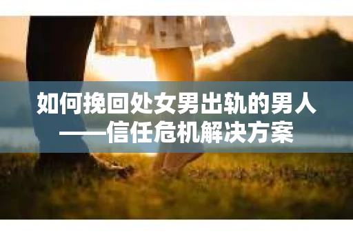 如何挽回处女男出轨的男人——信任危机解决方案