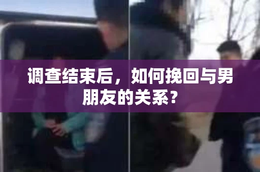 调查结束后，如何挽回与男朋友的关系？