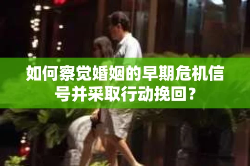 如何察觉婚姻的早期危机信号并采取行动挽回？