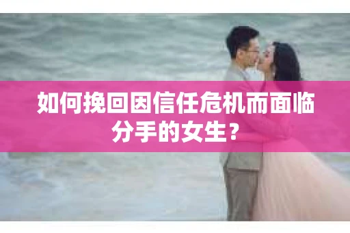 如何挽回因信任危机而面临分手的女生？