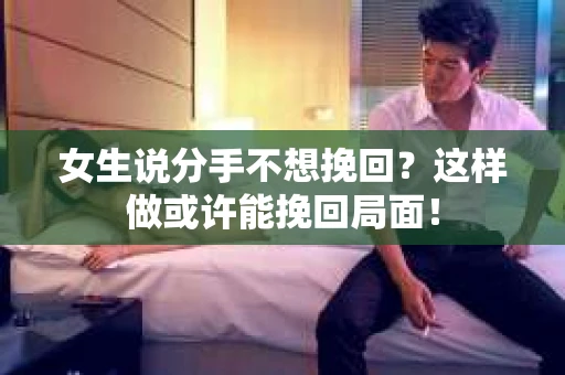 女生说分手不想挽回？这样做或许能挽回局面！