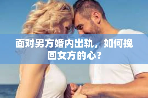 面对男方婚内出轨，如何挽回女方的心？