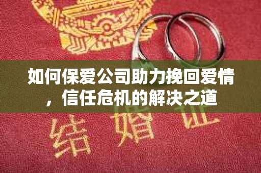 如何保爱公司助力挽回爱情，信任危机的解决之道