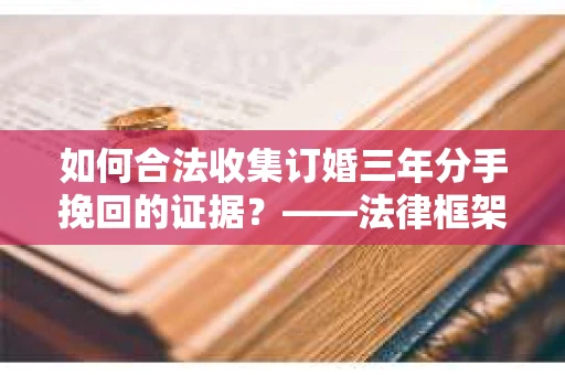 如何合法收集订婚三年分手挽回的证据？——法律框架下的有效证据收集方案