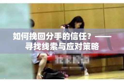 如何挽回分手的信任？——寻找线索与应对策略