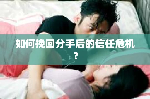 如何挽回分手后的信任危机？