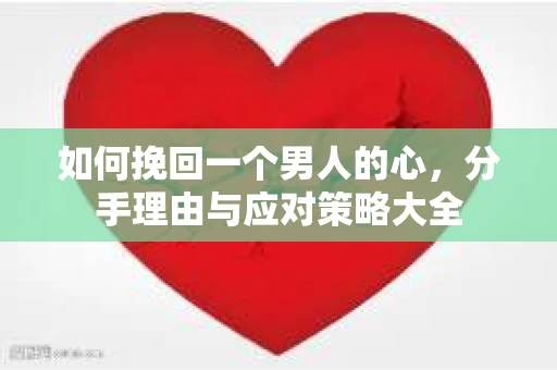 如何挽回一个男人的心，分手理由与应对策略大全