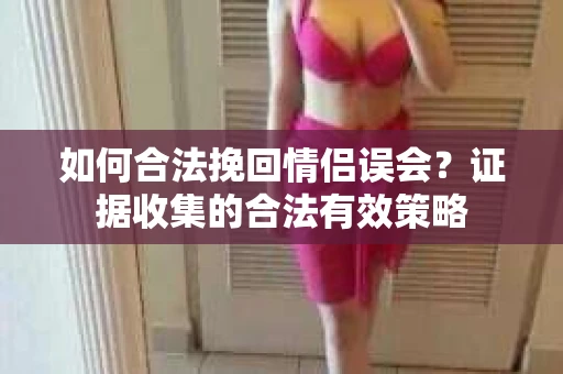如何合法挽回情侣误会？证据收集的合法有效策略