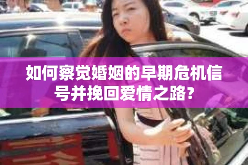 如何察觉婚姻的早期危机信号并挽回爱情之路？