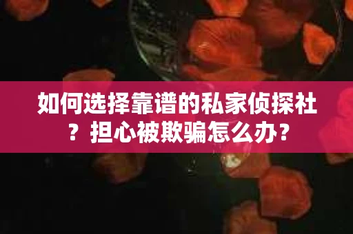 如何选择靠谱的私家侦探社？担心被欺骗怎么办？