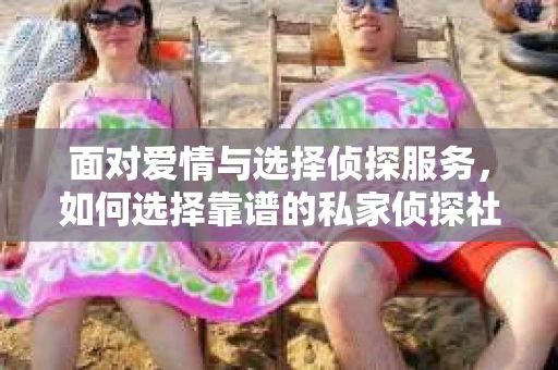 面对爱情与选择侦探服务，如何选择靠谱的私家侦探社？