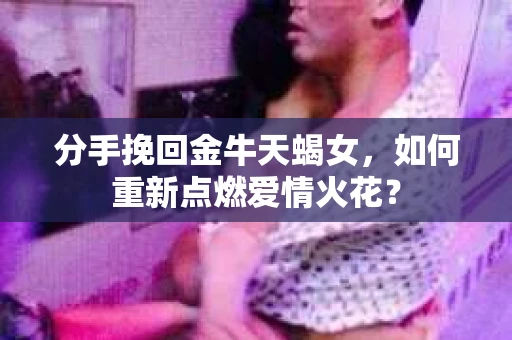 分手挽回金牛天蝎女，如何重新点燃爱情火花？