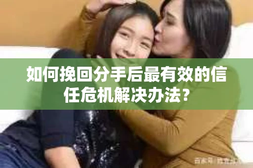 如何挽回分手后最有效的信任危机解决办法？