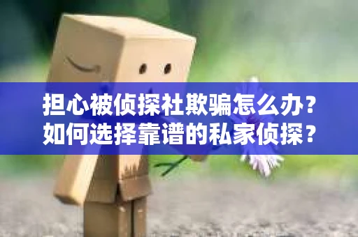 担心被侦探社欺骗怎么办？如何选择靠谱的私家侦探？