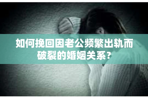 如何挽回因老公频繁出轨而破裂的婚姻关系? 如何挽回因老公频繁出轨而破裂的婚姻关系?