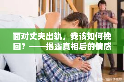 面对丈夫出轨，我该如何挽回？——揭露真相后的情感疗愈与人生决策