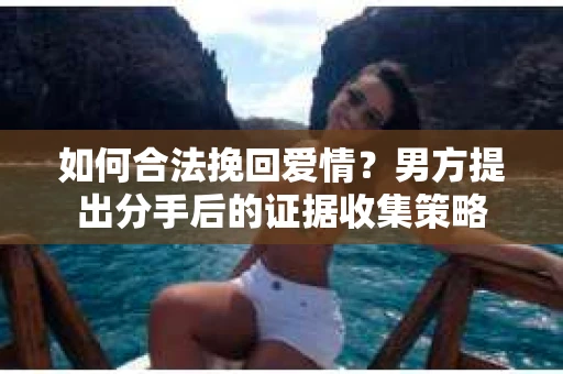 如何合法挽回爱情？男方提出分手后的证据收集策略