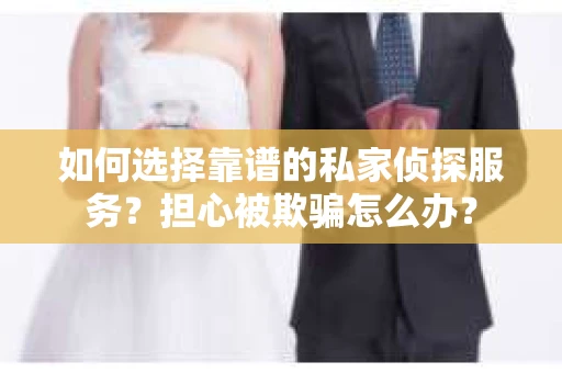 如何选择靠谱的私家侦探服务？担心被欺骗怎么办？