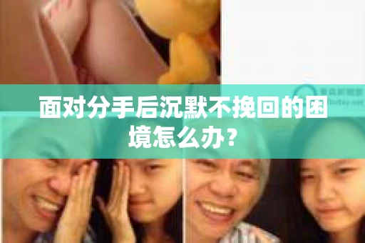 面对分手后沉默不挽回的困境怎么办？