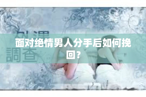 面对绝情男人分手后如何挽回？