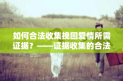 如何合法收集挽回爱情所需证据？——证据收集的合法有效方法论