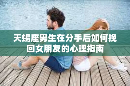 天蝎座男生在分手后如何挽回女朋友的心理指南