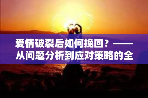 爱情破裂后如何挽回？——从问题分析到应对策略的全面指南