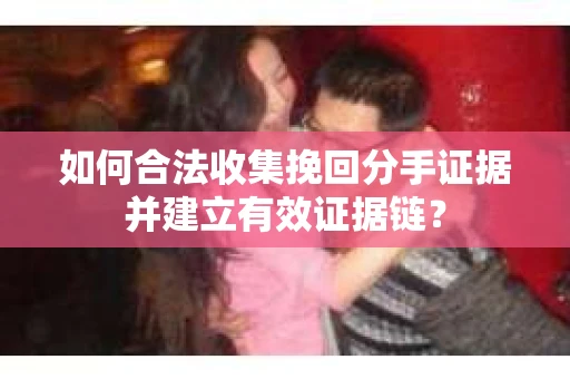 如何合法收集挽回分手证据并建立有效证据链？