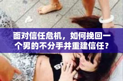 面对信任危机，如何挽回一个男的不分手并重建信任？