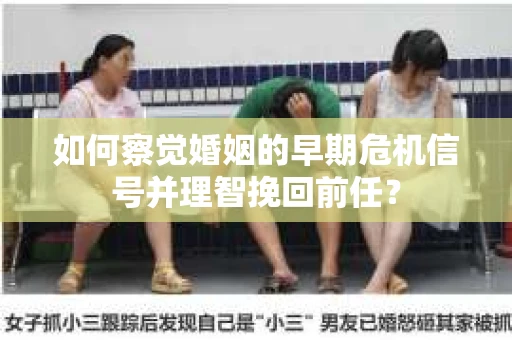 如何察觉婚姻的早期危机信号并理智挽回前任？