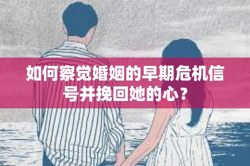 如何察觉婚姻的早期危机信号并挽回她的心？