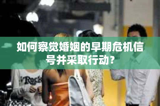 如何察觉婚姻的早期危机信号并采取行动？