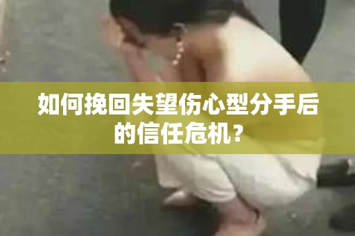 如何挽回失望伤心型分手后的信任危机？