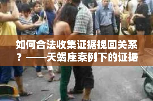 如何合法收集证据挽回关系？——天蝎座案例下的证据收集策略