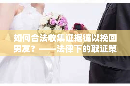 如何合法收集证据链以挽回男友？——法律下的取证策略与实践