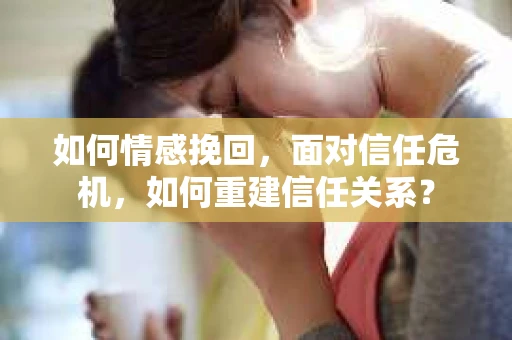 如何情感挽回，面对信任危机，如何重建信任关系？